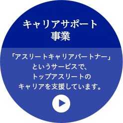 キャリアサポート事業 「アスリートキャリアパートナー」というサービスで、トップアスリートのキャリアを支援しています。