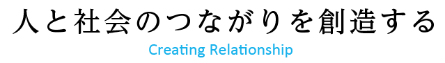 人と社会のつながりを創造する Creating Relationship